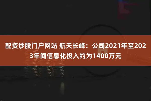 配资炒股门户网站 航天长峰：公司2021年至2023年间信息化投入约为1400万元