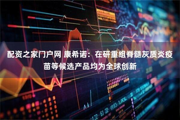 配资之家门户网 康希诺：在研重组脊髓灰质炎疫苗等候选产品均为全球创新