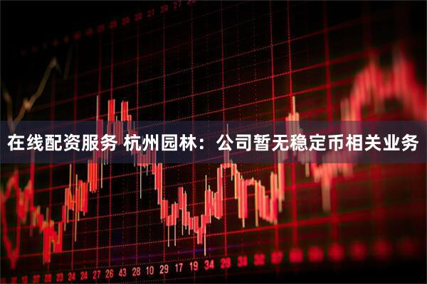 在线配资服务 杭州园林：公司暂无稳定币相关业务