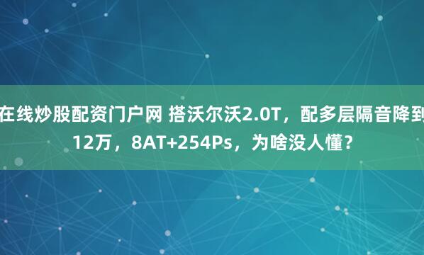在线炒股配资门户网 搭沃尔沃2.0T，配多层隔音降到12万，8AT+254Ps，为啥没人懂？