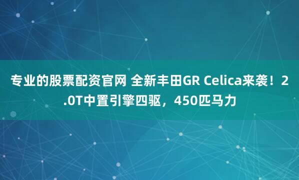 专业的股票配资官网 全新丰田GR Celica来袭！2.0T中置引擎四驱，450匹马力