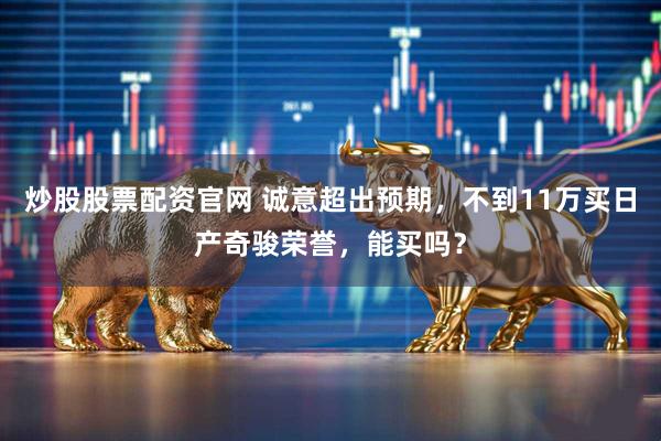 炒股股票配资官网 诚意超出预期，不到11万买日产奇骏荣誉，能买吗？