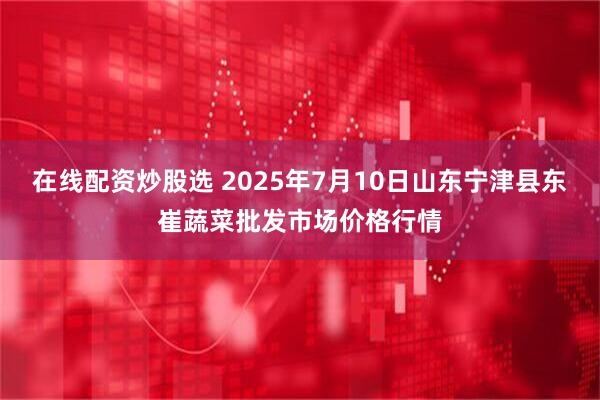 在线配资炒股选 2025年7月10日山东宁津县东崔蔬菜批发市场价格行情