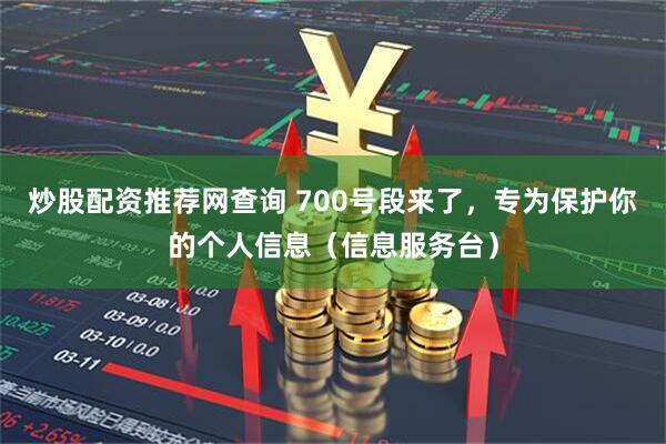 炒股配资推荐网查询 700号段来了，专为保护你的个人信息（信息服务台）