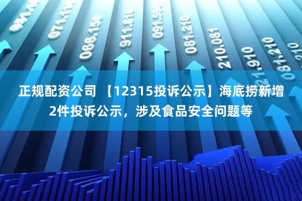 正规配资公司 【12315投诉公示】海底捞新增2件投诉公示，涉及食品安全问题等