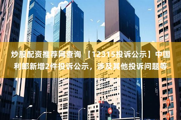 炒股配资推荐网查询 【12315投诉公示】中国利郎新增2件投诉公示，涉及其他投诉问题等