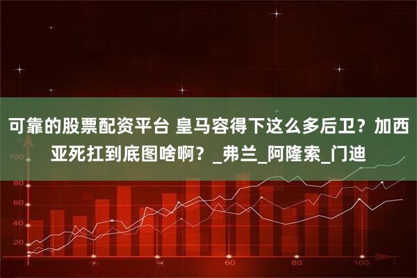 可靠的股票配资平台 皇马容得下这么多后卫？加西亚死扛到底图啥啊？_弗兰_阿隆索_门迪