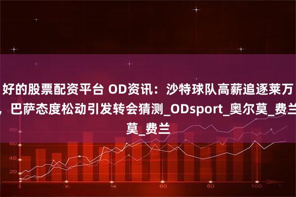 好的股票配资平台 OD资讯：沙特球队高薪追逐莱万，巴萨态度松动引发转会猜测_ODsport_奥尔莫_费兰