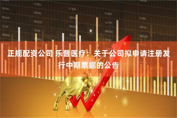 正规配资公司 乐普医疗：关于公司拟申请注册发行中期票据的公告
