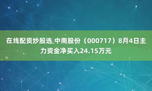 在线配资炒股选 中南股份（000717）8月4日主力资金净买入24.15万元