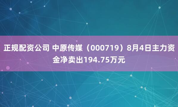 正规配资公司 中原传媒（000719）8月4日主力资金净卖出194.75万元