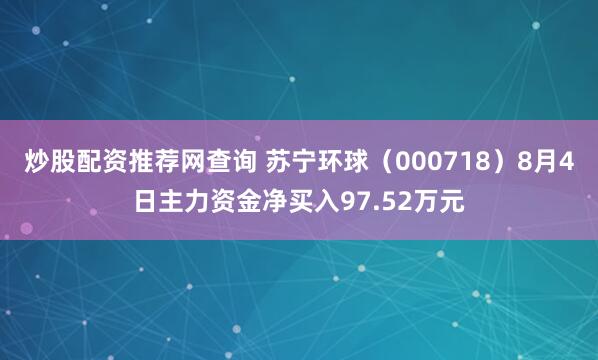 炒股配资推荐网查询 苏宁环球（000718）8月4日主力资金净买入97.52万元