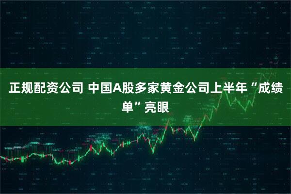 正规配资公司 中国A股多家黄金公司上半年“成绩单”亮眼