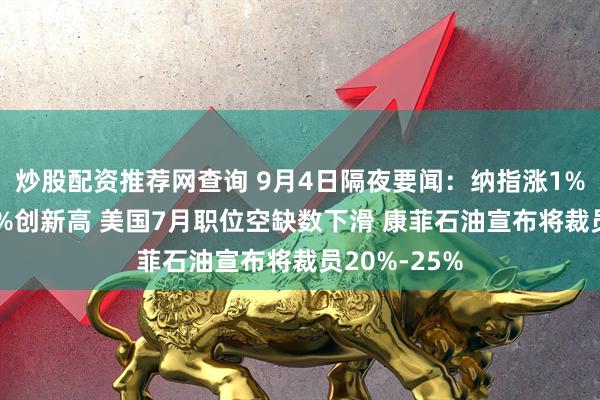 炒股配资推荐网查询 9月4日隔夜要闻：纳指涨1% 谷歌涨超9%创新高 美国7月职位空缺数下滑 康菲石油宣布将裁员20%-25%