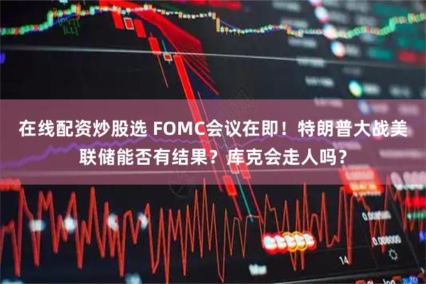 在线配资炒股选 FOMC会议在即！特朗普大战美联储能否有结果？库克会走人吗？