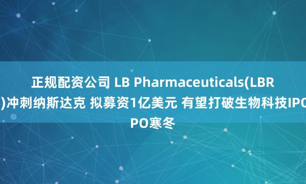 正规配资公司 LB Pharmaceuticals(LBRX.US)冲刺纳斯达克 拟募资1亿美元 有望打破生物科技IPO寒冬