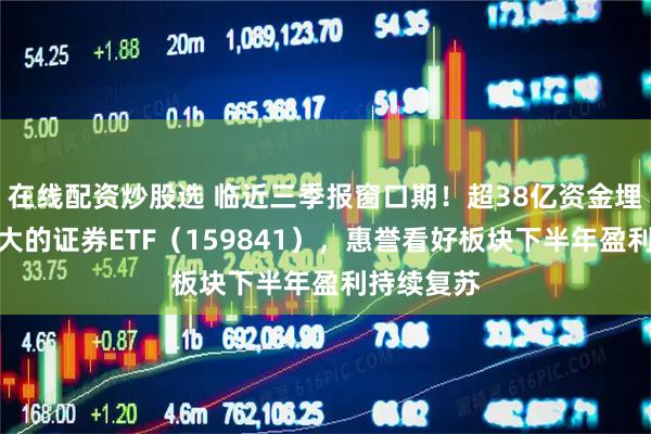 在线配资炒股选 临近三季报窗口期！超38亿资金埋伏深市最大的证券ETF（159841），惠誉看好板块下半年盈利持续复苏