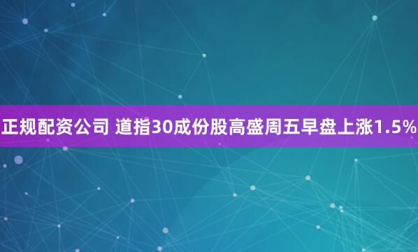 正规配资公司 道指30成份股高盛周五早盘上涨1.5%