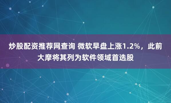 炒股配资推荐网查询 微软早盘上涨1.2%，此前大摩将其列为软件领域首选股