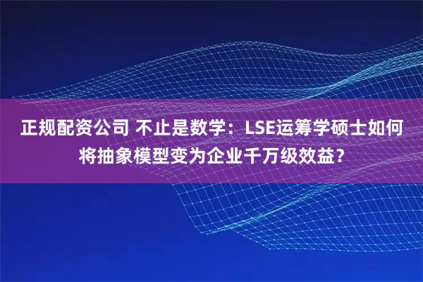 正规配资公司 不止是数学：LSE运筹学硕士如何将抽象模型变为企业千万级效益？