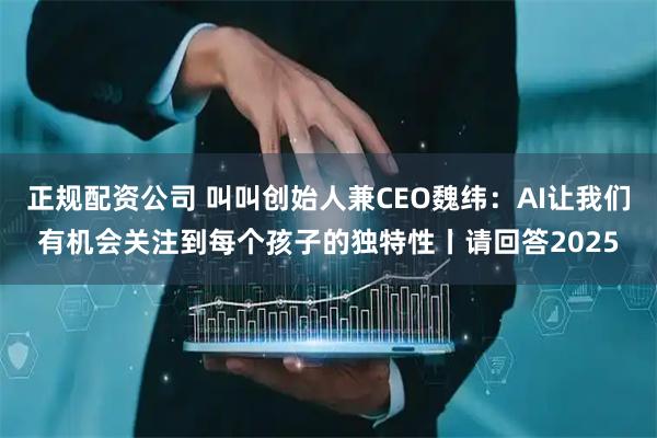 正规配资公司 叫叫创始人兼CEO魏纬：AI让我们有机会关注到每个孩子的独特性丨请回答2025