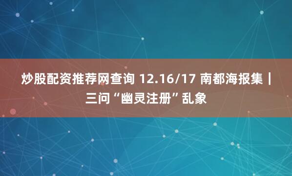 炒股配资推荐网查询 12.16/17 南都海报集｜三问“幽灵注册”乱象