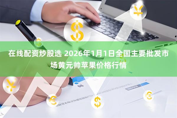 在线配资炒股选 2026年1月1日全国主要批发市场黄元帅苹果价格行情