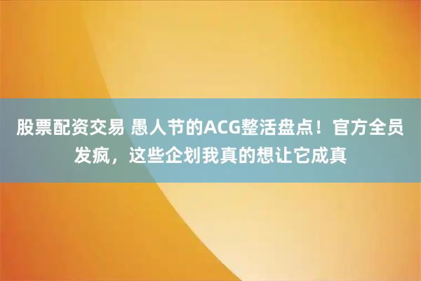 股票配资交易 愚人节的ACG整活盘点！官方全员发疯，这些企划我真的想让它成真